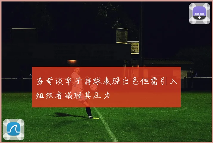 芬奇谈华子持球表现出色但需引入组织者减轻其压力