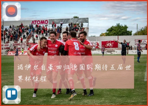 诺伊尔自豪回归德国队期待五届世界杯征程