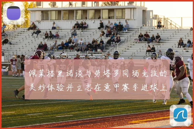 佩莱格里诺谈与劳塔罗同场竞技的美妙体验并立志在意甲赛季进球上双