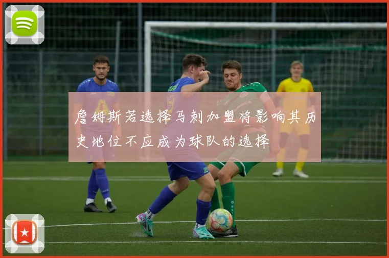 詹姆斯若选择马刺加盟将影响其历史地位不应成为球队的选择