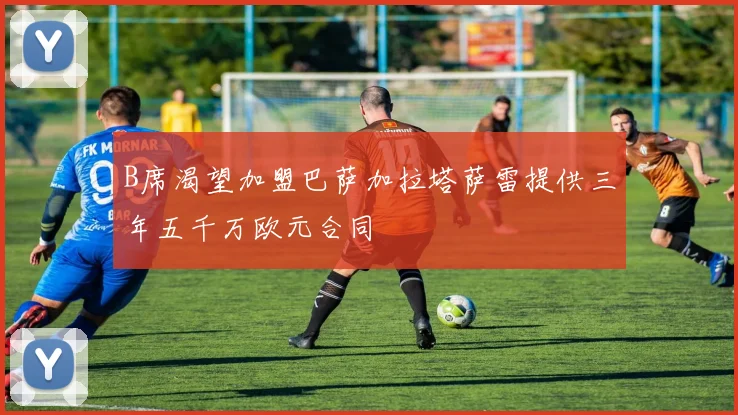 B席渴望加盟巴萨加拉塔萨雷提供三年五千万欧元合同