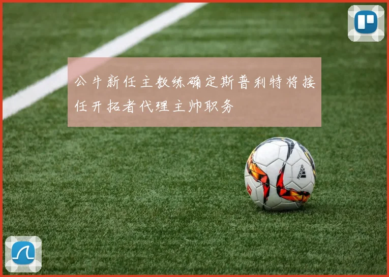 公牛新任主教练确定斯普利特将接任开拓者代理主帅职务