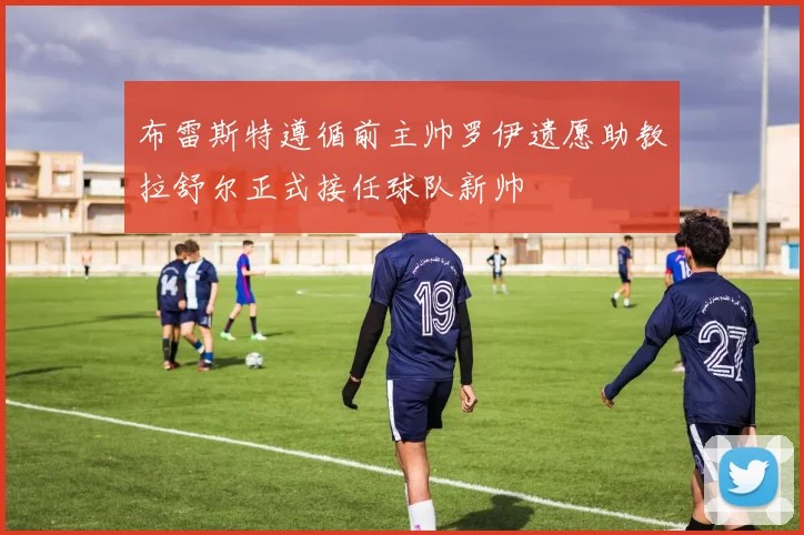 布雷斯特遵循前主帅罗伊遗愿助教拉舒尔正式接任球队新帅