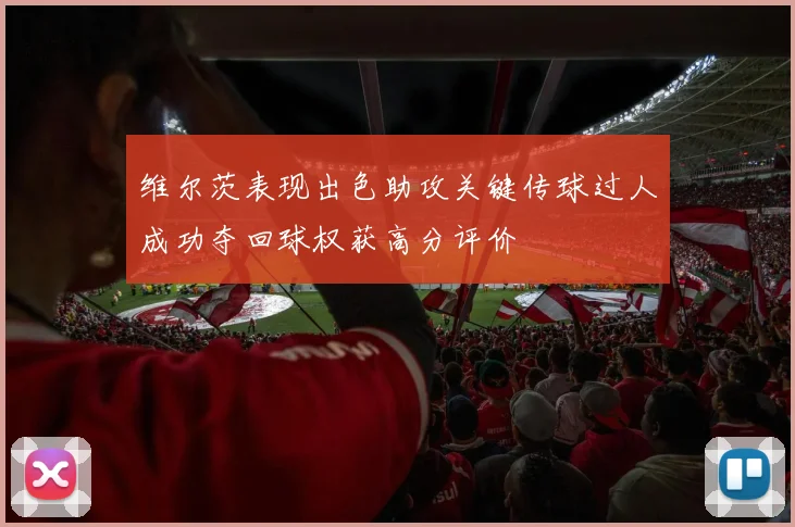 维尔茨表现出色助攻关键传球过人成功夺回球权获高分评价