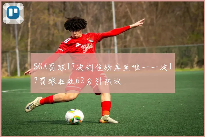 SGA罚球17次创佳绩库里唯一一次17罚球狂砍62分引热议