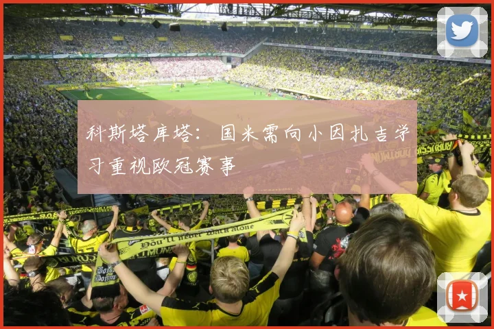 科斯塔库塔：国米需向小因扎吉学习重视欧冠赛事