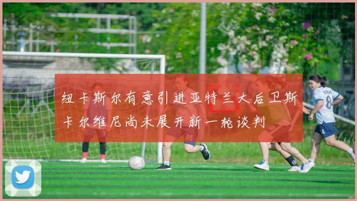 纽卡斯尔有意引进亚特兰大后卫斯卡尔维尼尚未展开新一轮谈判