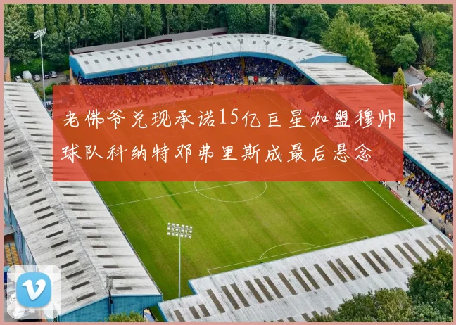 老佛爷兑现承诺15亿巨星加盟穆帅球队科纳特邓弗里斯成最后悬念