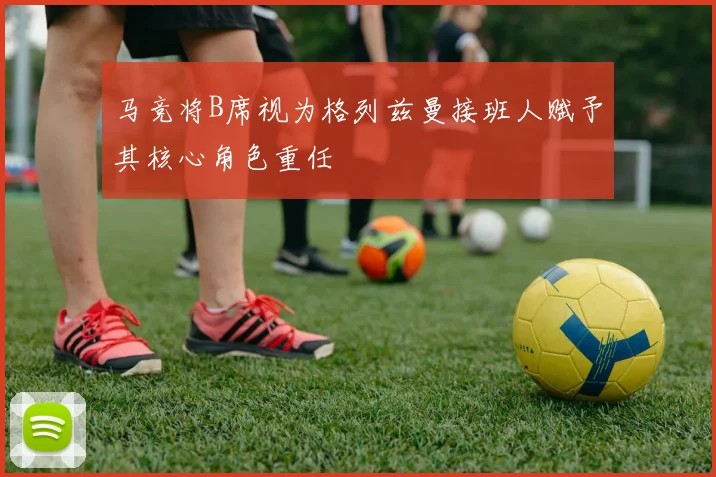 马竞将B席视为格列兹曼接班人赋予其核心角色重任