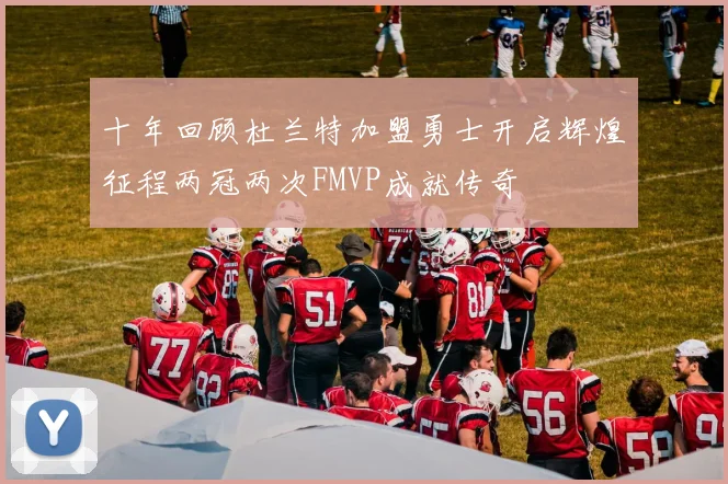 十年回顾杜兰特加盟勇士开启辉煌征程两冠两次FMVP成就传奇