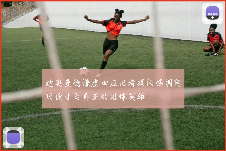 迪奥曼德谦虚回应记者提问强调阿玛德才是真正的进球英雄
