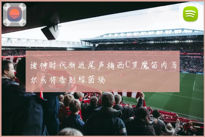 诸神时代渐近尾声梅西C罗魔笛内马尔或将告别绿茵场