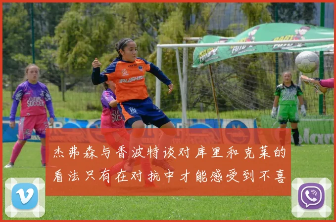 杰弗森与香波特谈对库里和克莱的看法只有在对抗中才能感受到不喜欢