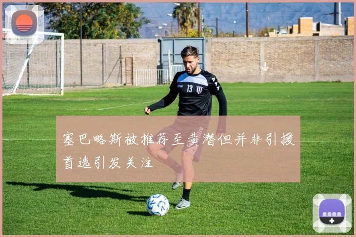 塞巴略斯被推荐至黄潜但并非引援首选引发关注
